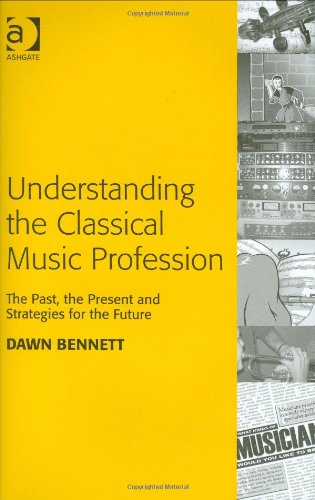 Understanding The Classical Music Profession The Past The Present And Strategies For The Future Illustrated Edition Dawn Elizabeth Bennett