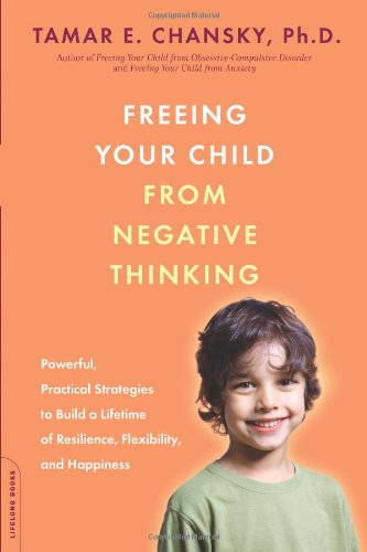 Freeing Your Child From Negative Thinking Powerful Practical Strategies To Build A Lifetime Of Resilience Flexibility And Happiness 1st Da Capo Press Ed Tamar E Chansky