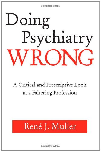 Doing Psychiatry Wrong A Critical And Prescriptive Look At A Faltering Profession 1st Edition Ren J Muller