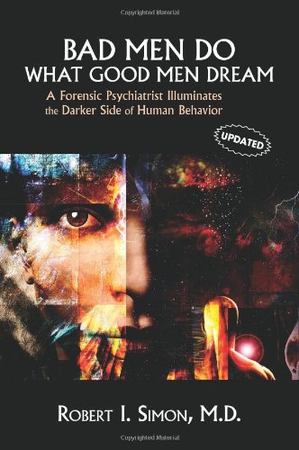Bad Men Do What Good Men Dream A Forensic Psychiatrist Illuminates The Darker Side Of Human Behavior 1 Updated Robert I Simon