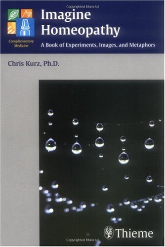 Imagine Homeopathy A Book Of Experiments Images And Metaphors 1st Edition Christian Kurz