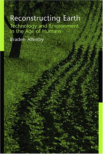 Reconstructing Earth Technology And Environment In The Age Of Humans 1st Edition Braden Allenby