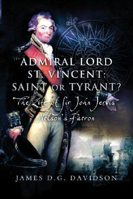 Admiral Lord St Vincent Saint Or Tyrant The Life Of Sir John Jervis Nelsons Patron James Dg Davidson