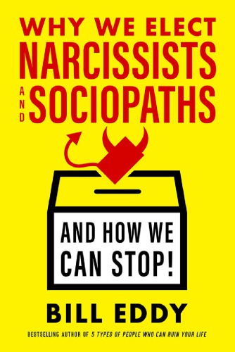 Why We Elect Narcissists And Sociopathsand How We Can Stop Bill Eddy