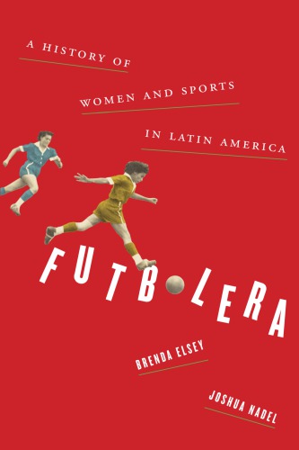 Futbolera A History Of Women And Sports In Latin America Brenda Elsey