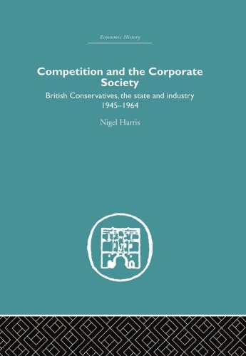 Competition And The Corporate Society British Conservatives The State And Industry 19451964 Harris