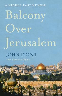 Balcony Over Jerusalem A Middle East Memoir John Lyons
