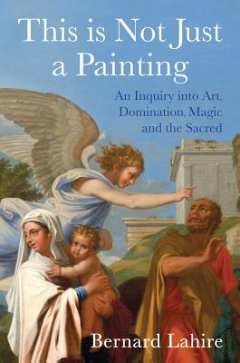 This Is Not Just A Painting An Inquiry Into Art Domination Magic And The Sacred Bernard Lahire