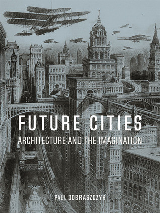 Future Cities Architecture And The Imagination Paul Dobraszczyk