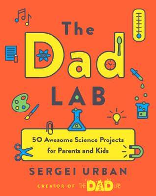 The Dad Lab 50 Awesome Science Projects For Parents And Kids Sergei Urban