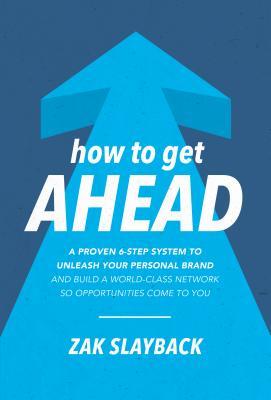 How To Get Ahead A Proven 6step System To Unleash Your Personal Brand And Build A Worldclass Network So Opportunities Come To You Zak Slayback
