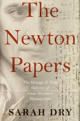 Newton Papers The Strange And True Odyssey Of Isaac Newtons Manuscripts 1st Edition Sarah Dry
