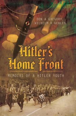 Hitlers Home Front Memoirs Of A Hitler Youth Don A Gregory Wilhelm R Gehlen
