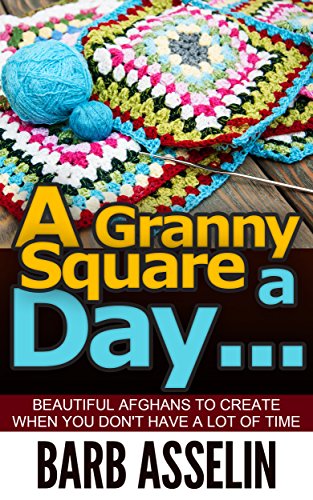 A Granny Square A Day Beautiful Afghans To Create When You Dont Have A Lot Of Time 1st Edition Barb Asselin