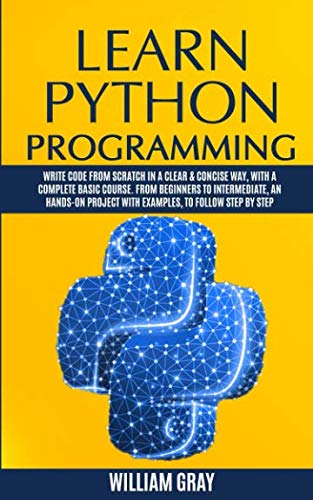 Learn Python Programming Write Code From Scratch In A Clear Concise Way With A Complete Basic Course From Beginners To Intermediate An Handson Project With Examples To Follow Step By Step Paperback William Gray