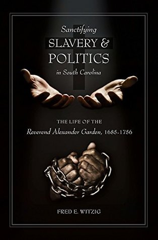 Sanctifying Slavery And Politics In South Carolina The Life Of Alexander Garden 16851756 Hardcover Fred E Witzig