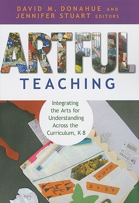 Artful Teaching Integrating The Arts For Understanding Across The Curriculum K8 Paperback David M Donahue Jennifer Stuart