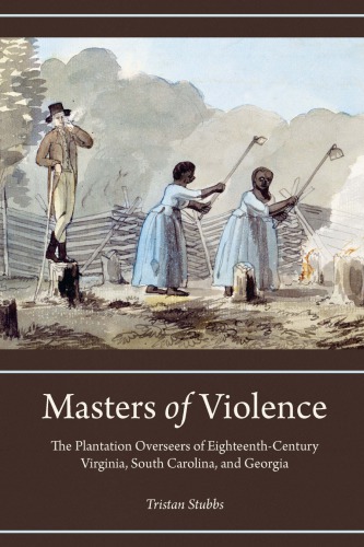 Masters Of Violence The Plantation Overseers Of Eighteenthcentury Virginia South Carolina And Georgia Tristan Stubbs