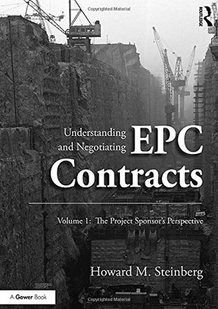 Understanding And Negotiating Epc Contracts Volume 1 The Project Sponsors Perspective Howard M Steinberg