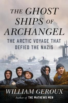 The Ghost Ships Of Archangel The Arctic Voyage That Defied The Nazis William Geroux
