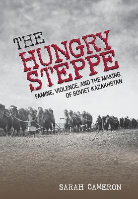 The Hungry Steppe Famine Violence And The Making Of Soviet Kazakhstan Hardcover Sarah I Cameron