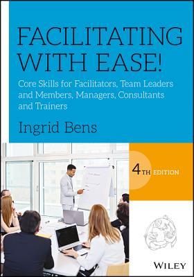 Facilitating With Ease Core Skills For Facilitators Team Leaders And Members Managers Consultants And Trainers Paperback Ingrid Bens