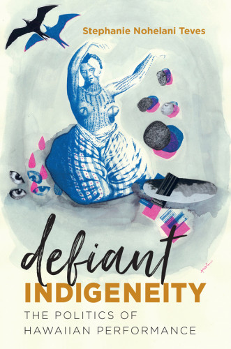Defiant Indigeneity The Politics Of Hawaiian Performance Stephanie Nohelani Teves