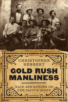 Gold Rush Manliness Race And Gender On The Pacific Slope Paperback Christopher Herbert
