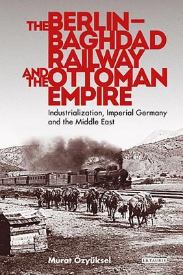 The Berlinbaghdad Railway And The Ottoman Empire Industrialization Imperial Germany And The Middle East 2016 Hardcover Murat Zyksel