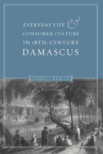 Everyday Life And Consumer Culture In Eighteenthcentury Damascus Hardcover James Grehan