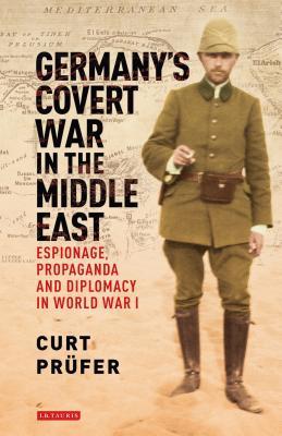 Germanys Covert War In The Middle East Espionage Propaganda And Diplomacy In World War I Hardcover Curt Prfer