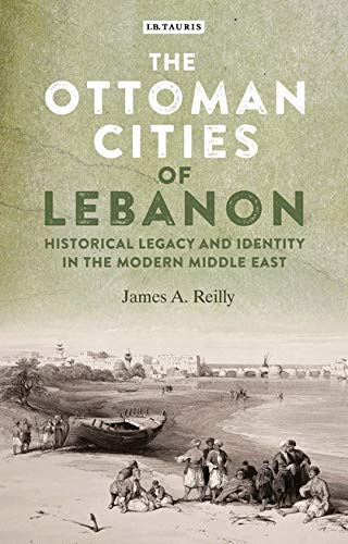 The Ottoman Cities Of Lebanon Historical Legacy And Identity In The Modern Middle East Library Of Middle East History James A Reilly
