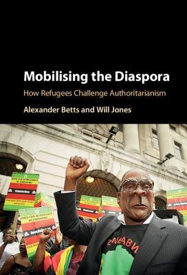 Mobilising The Diaspora How Refugees Challenge Authoritarianism Hardcover Alexander Betts Will Jones