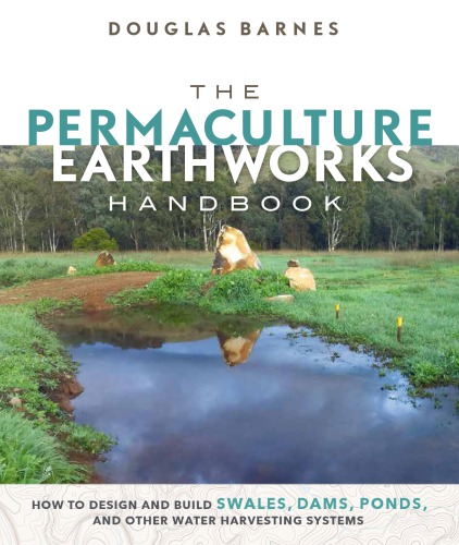 The Permaculture Earthworks Handbook How To Design And Build Swales Dams Ponds And Other Water Harvesting Systems Douglas Barnes