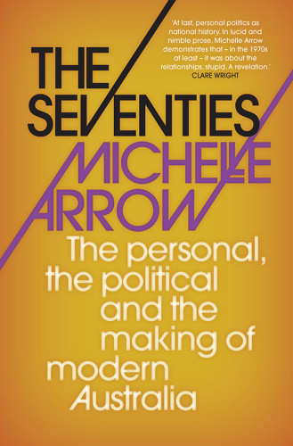 The Seventies The Personal The Political And The Making Of Modern Australia Michelle Arrow