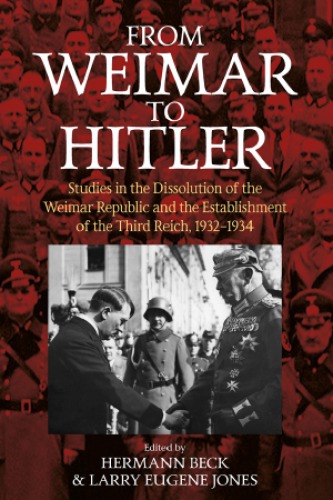 From Weimar To Hitler Studies In The Dissolution Of The Weimar Republic And The Establishment Of The Third Reich 19321934 Hermann Beck And Larry Eugene Jones Editors