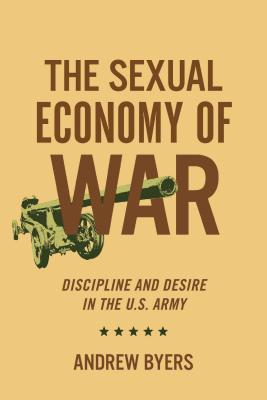 Sexual Economy Of War Discipline And Desire In The Us Army Hardcover Andrew Byers