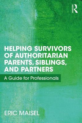 Helping Survivors Of Authoritarian Parents Siblings And Partners A Guide For Professionals 1st Edition Eric Maisel