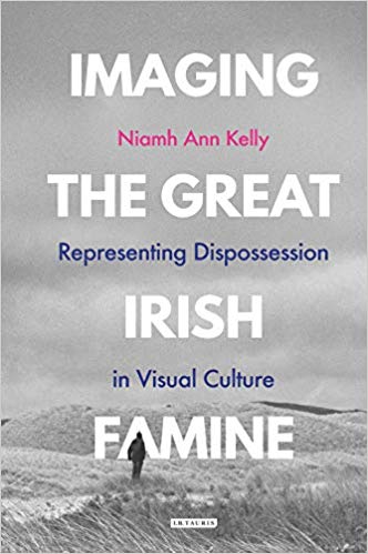 Imaging The Great Irish Famine Representing Dispossession In Visual Culture Niamh Ann Kelly