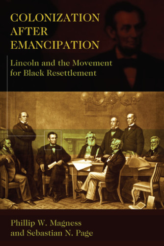 Colonization After Emancipation Lincoln And The Movement For Black Resettlement Phillip W Magness