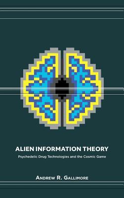 Alien Information Theory Psychedelic Drug Technologies And The Cosmic Game Hardcover Andrew R Gallimore