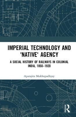 Imperial Technology And Native Agency Open Access A Social History Of Railways In Colonial India 18501920 Hardcover Aparajita Mukhopadhyay
