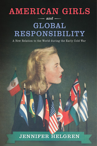 American Girls And Global Responsibility A New Relation To The World During The Early Cold War Hardcover Jennifer Helgren