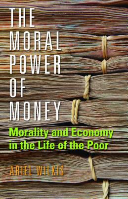 The Moral Power Of Money Morality And Economy In The Life Of The Poor Ariel Wilkis