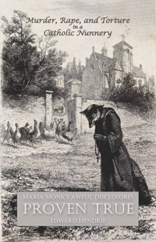 Murder Rape And Torture In A Catholic Nunnery Maria Monks Awful Disclosures Proven True Kindle Edition Edward Hendrie