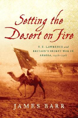 Setting The Desert On Fire T E Lawrence And Britains Secret War In Arabia 19161918 Hardcover James Barr