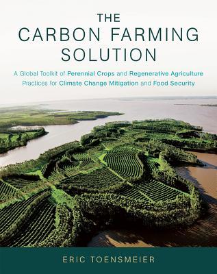 The Carbon Farming Solution A Global Toolkit Of Perennial Crops And Regenerative Agriculture Practices For Climate Change Mitigation And Food Security Hardcover Eric Toensmeier