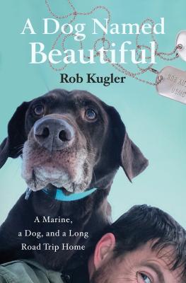 A Dog Named Beautiful A Marine A Dog And A Long Road Trip Home Rob Kugler
