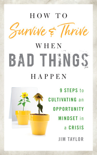 How To Survive And Thrive When Bad Things Happen 9 Steps To Cultivating An Opportunity Mindset In A Crisis Jim Taylor