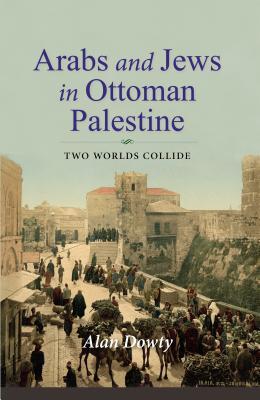 Arabs And Jews In Ottoman Palestine Two Worlds Collide 2019 Hardcover Alan Dowty